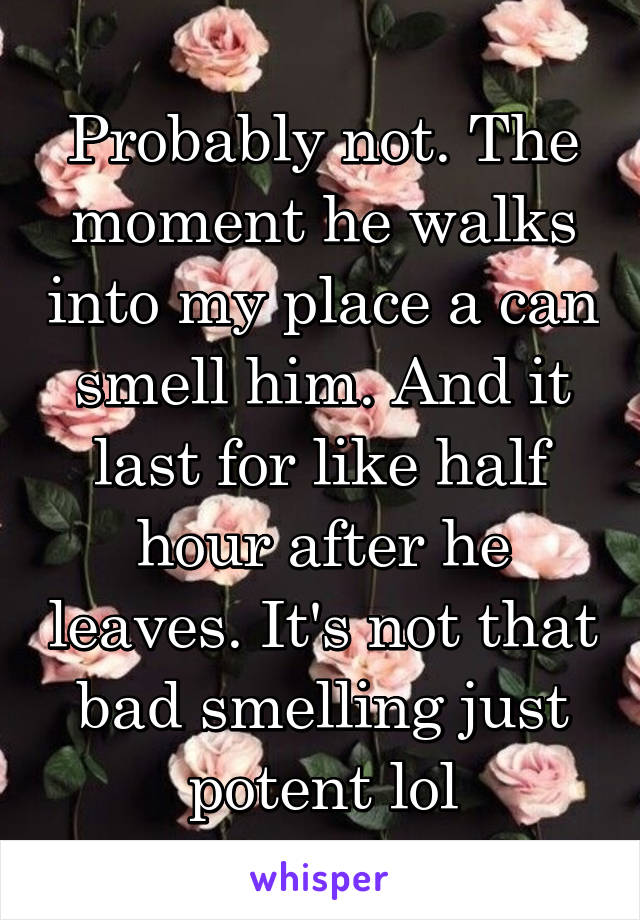 Probably not. The moment he walks into my place a can smell him. And it last for like half hour after he leaves. It's not that bad smelling just potent lol