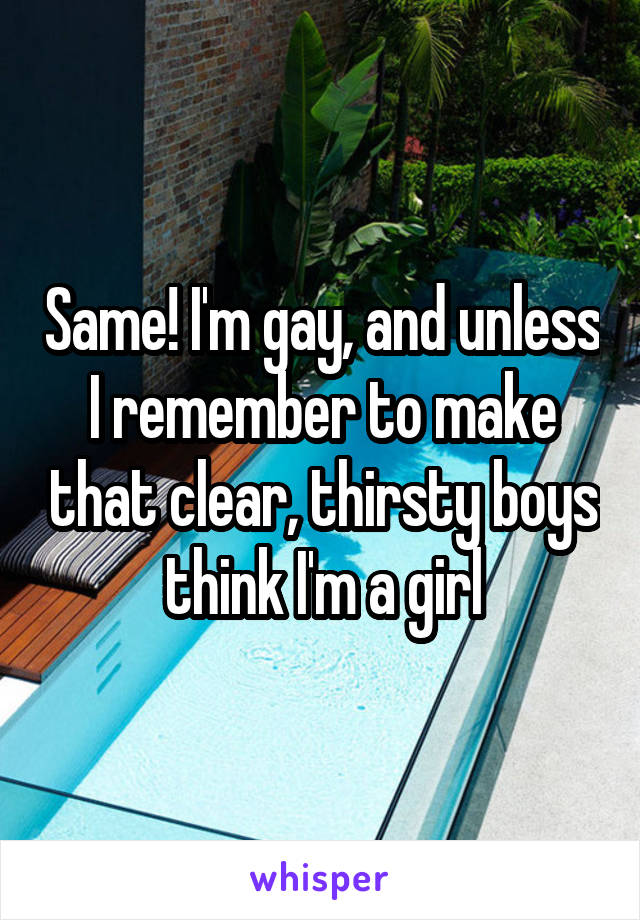 Same! I'm gay, and unless I remember to make that clear, thirsty boys think I'm a girl