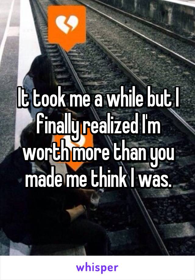 It took me a while but I finally realized I'm worth more than you made me think I was.
