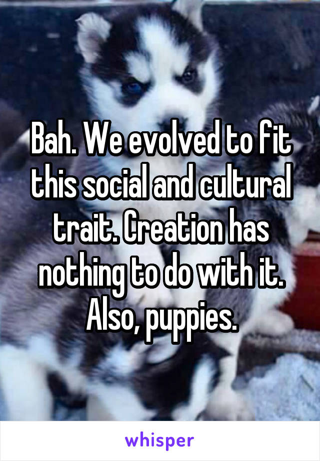 Bah. We evolved to fit this social and cultural trait. Creation has nothing to do with it. Also, puppies.