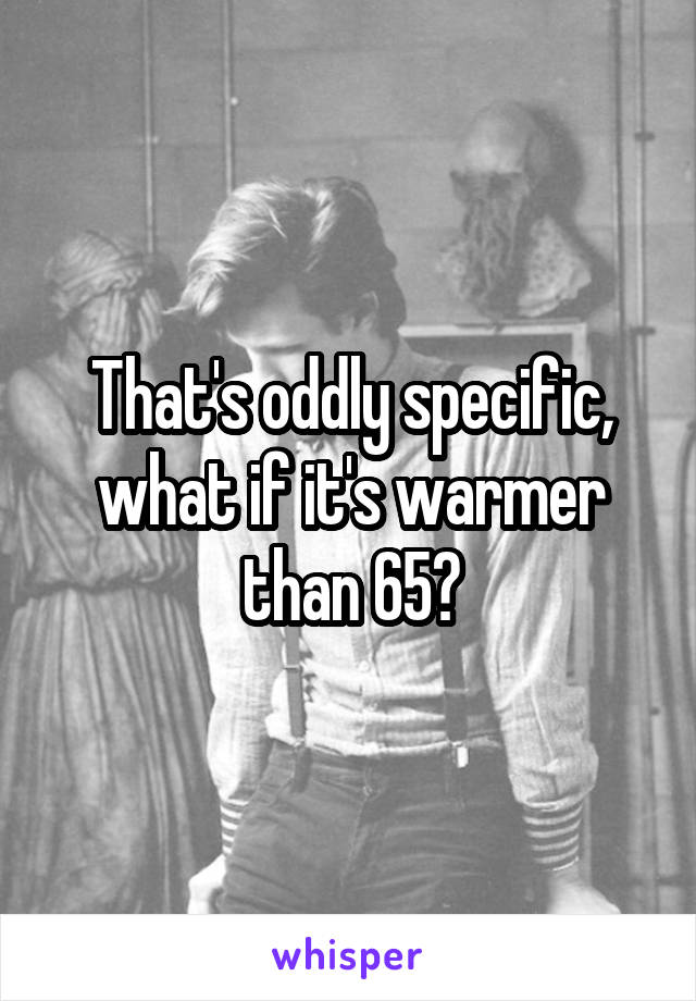 That's oddly specific, what if it's warmer than 65?