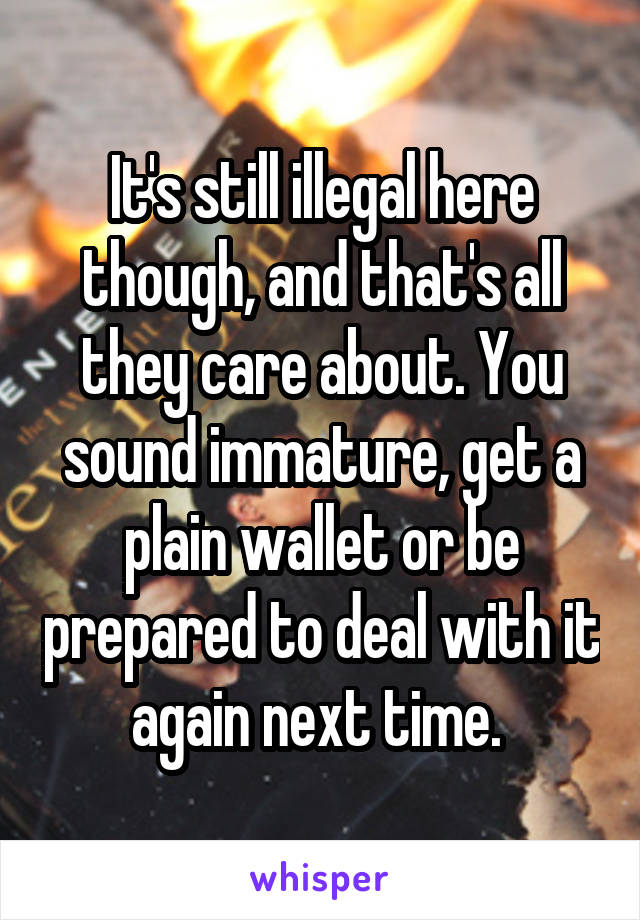 It's still illegal here though, and that's all they care about. You sound immature, get a plain wallet or be prepared to deal with it again next time. 