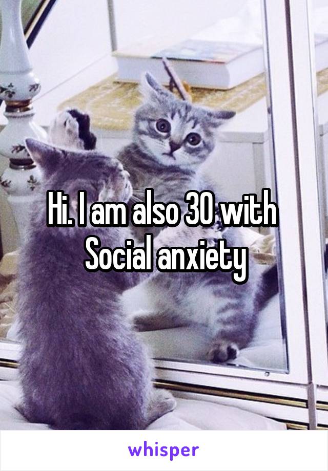 Hi. I am also 30 with 
Social anxiety