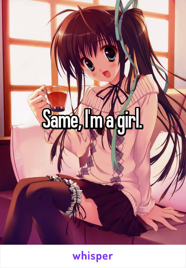 Same, I'm a girl. 
