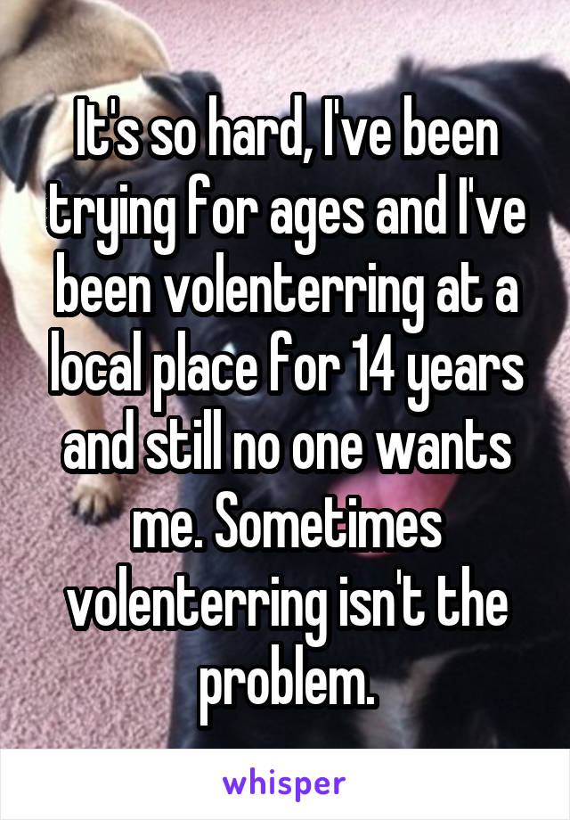 It's so hard, I've been trying for ages and I've been volenterring at a local place for 14 years and still no one wants me. Sometimes volenterring isn't the problem.