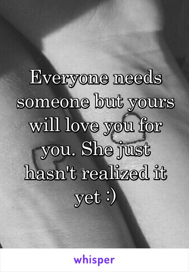 Everyone needs someone but yours will love you for you. She just hasn't realized it yet :)