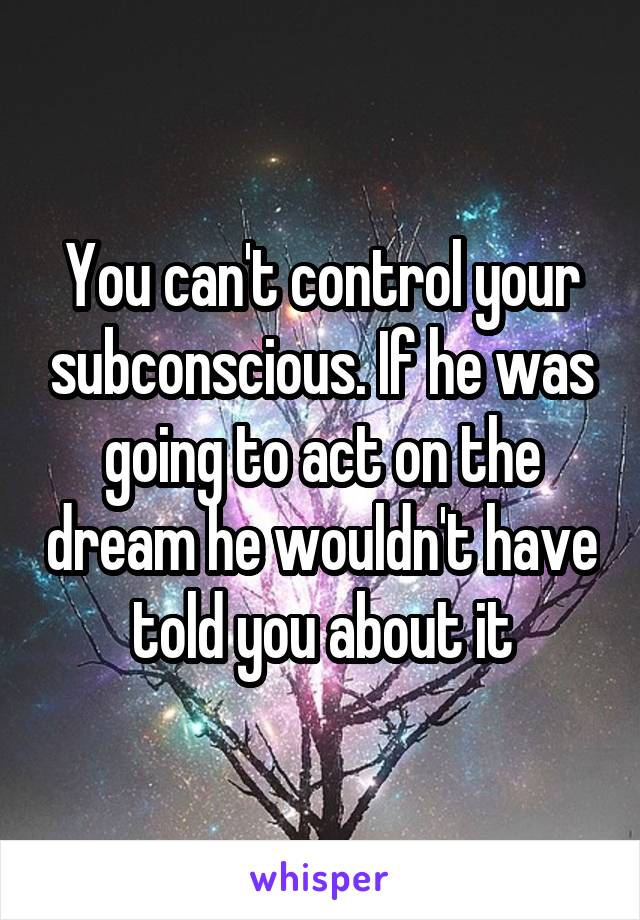 You can't control your subconscious. If he was going to act on the dream he wouldn't have told you about it