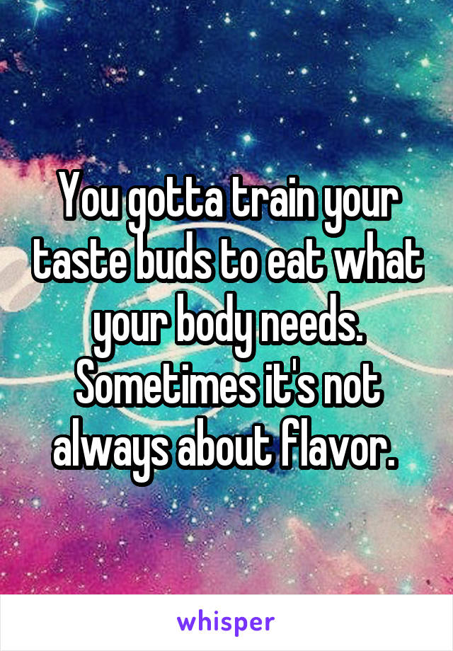 You gotta train your taste buds to eat what your body needs. Sometimes it's not always about flavor. 