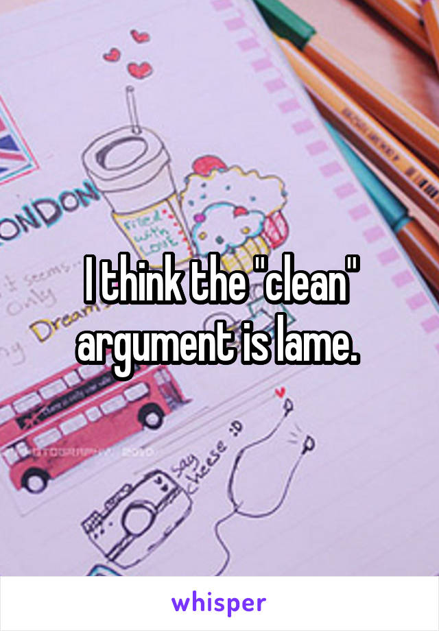 I think the "clean" argument is lame. 