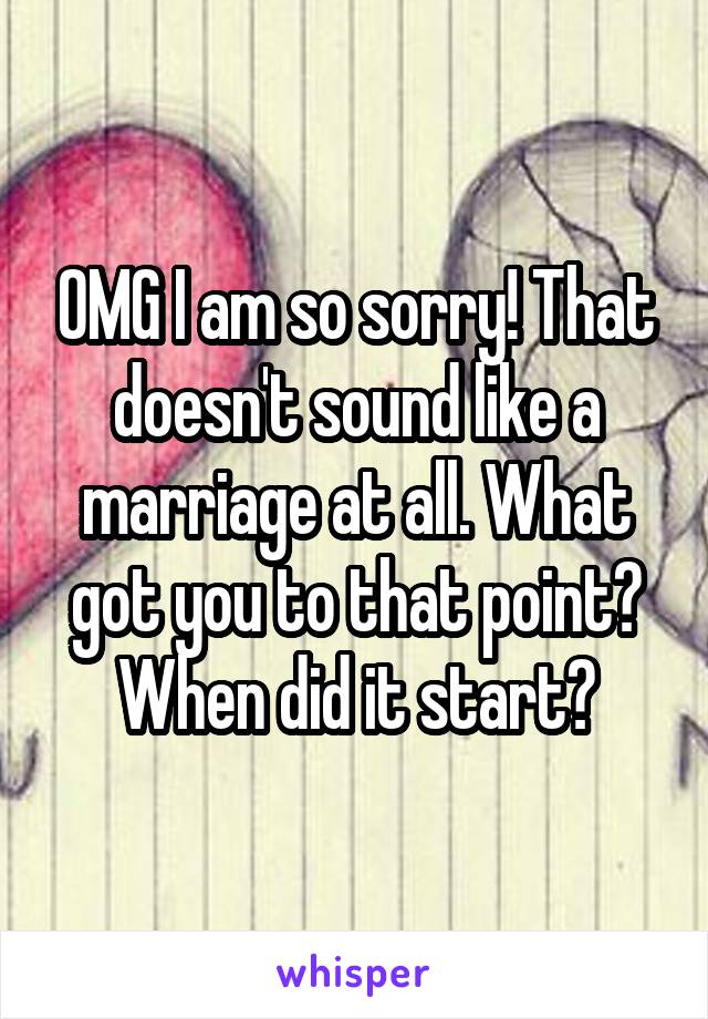OMG I am so sorry! That doesn't sound like a marriage at all. What got you to that point? When did it start?