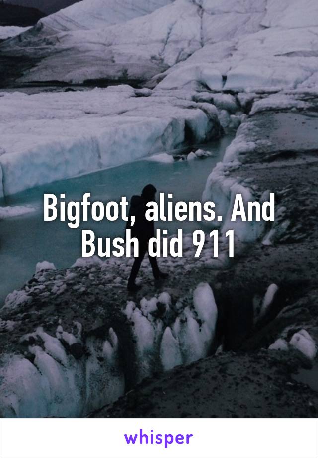 Bigfoot, aliens. And Bush did 911