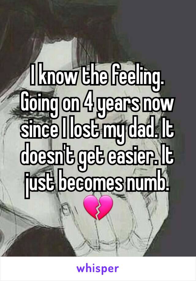 I know the feeling. Going on 4 years now since I lost my dad. It doesn't get easier. It just becomes numb. 💔