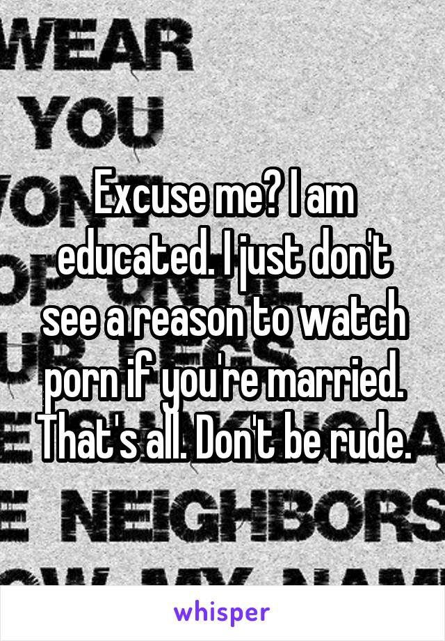 Excuse me? I am educated. I just don't see a reason to watch porn if you're married. That's all. Don't be rude.