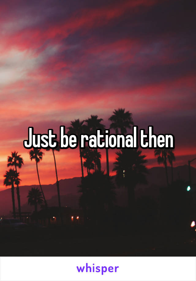 Just be rational then