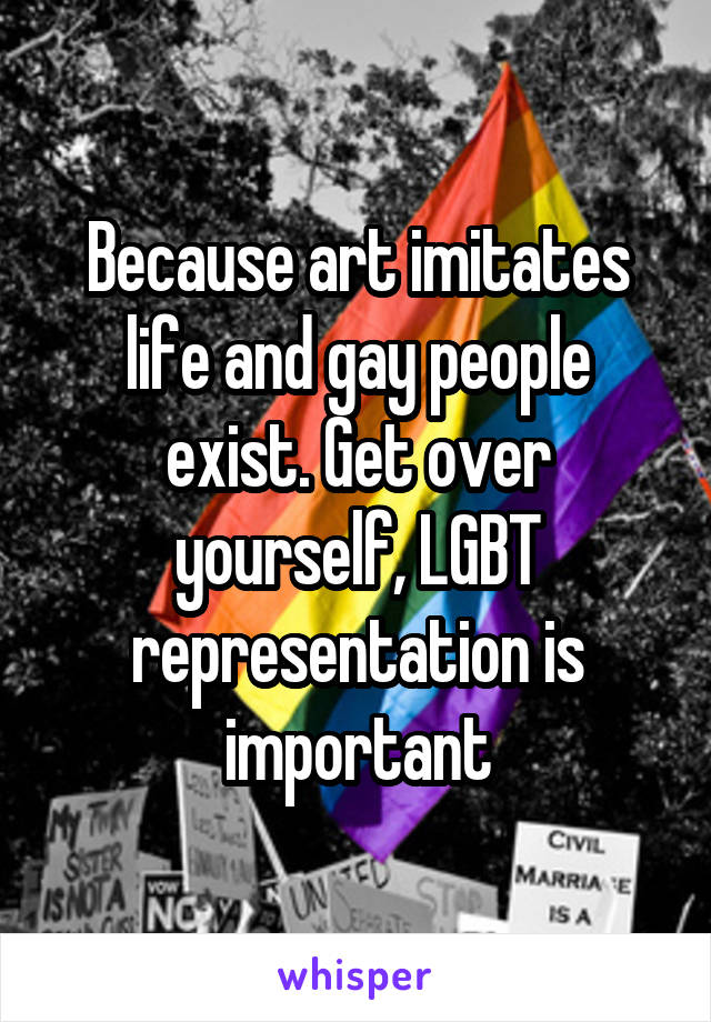 Because art imitates life and gay people exist. Get over yourself, LGBT representation is important