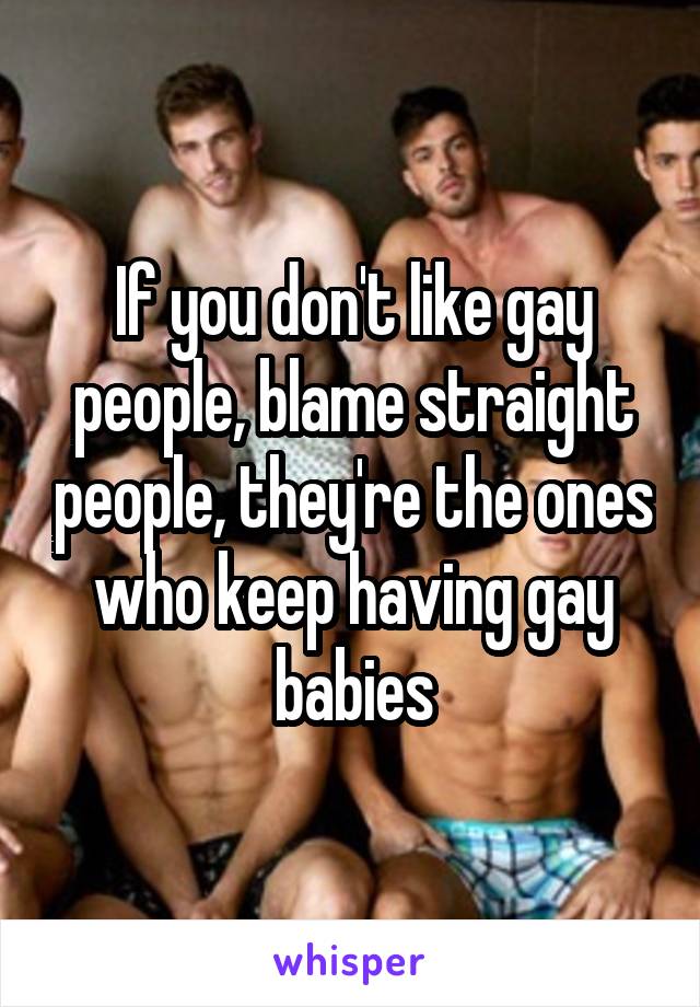 If you don't like gay people, blame straight people, they're the ones who keep having gay babies