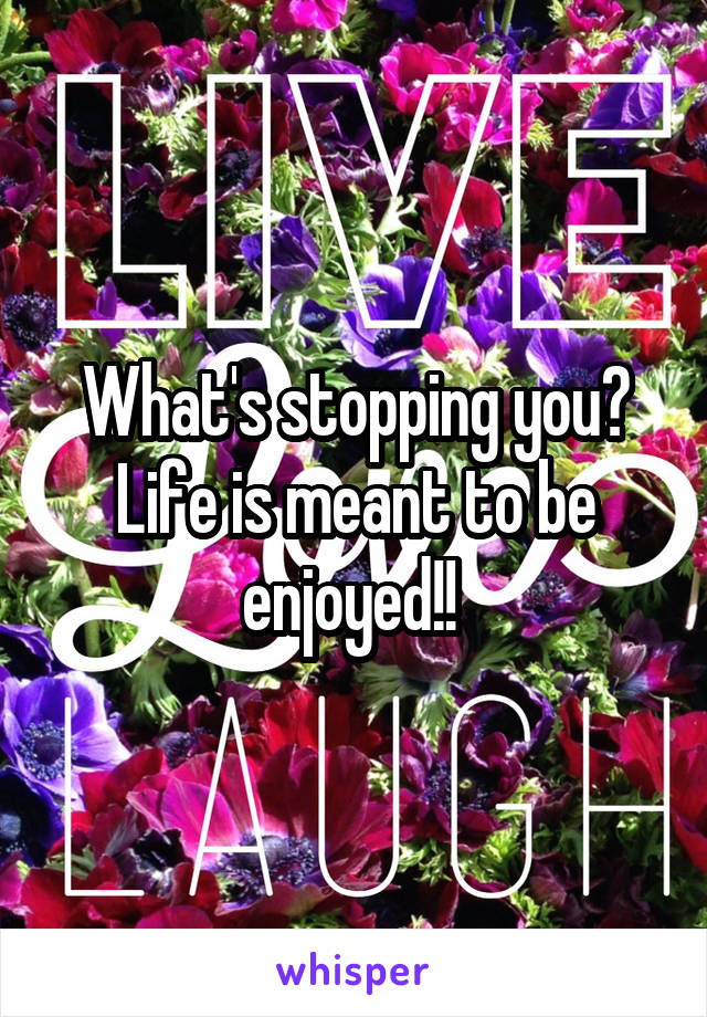 What's stopping you? Life is meant to be enjoyed!! 