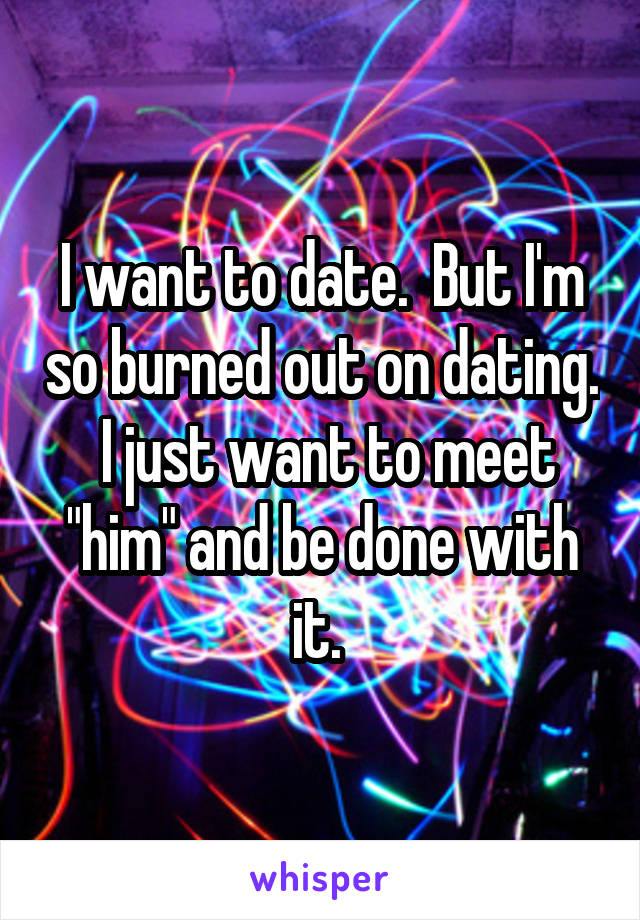 I want to date.  But I'm so burned out on dating.  I just want to meet "him" and be done with it. 