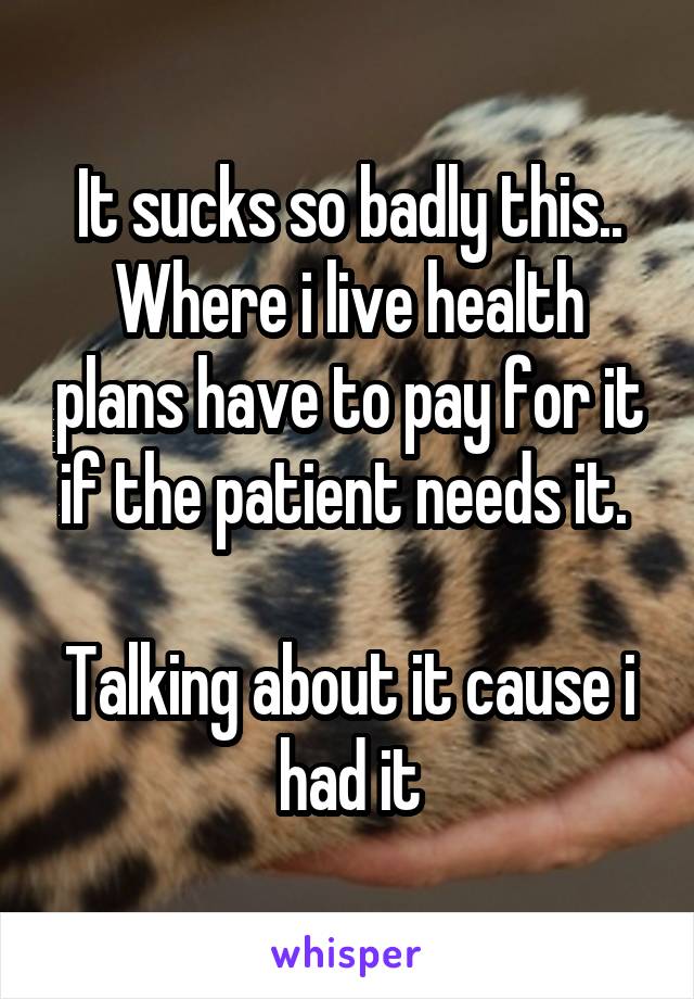 It sucks so badly this.. Where i live health plans have to pay for it if the patient needs it. 

Talking about it cause i had it