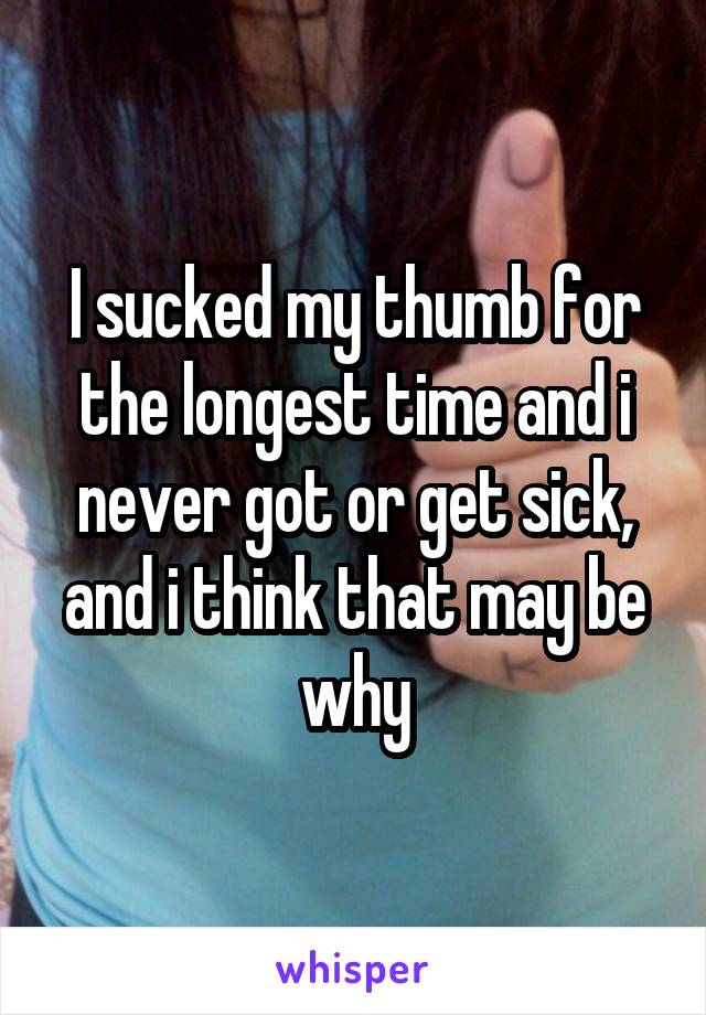 I sucked my thumb for the longest time and i never got or get sick, and i think that may be why