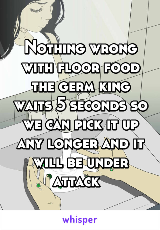 Nothing wrong with floor food the germ king waits 5 seconds so we can pick it up any longer and it will be under attack  