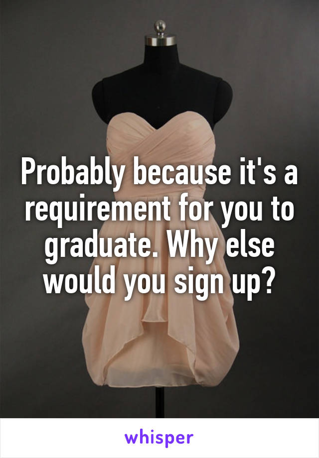 Probably because it's a requirement for you to graduate. Why else would you sign up?