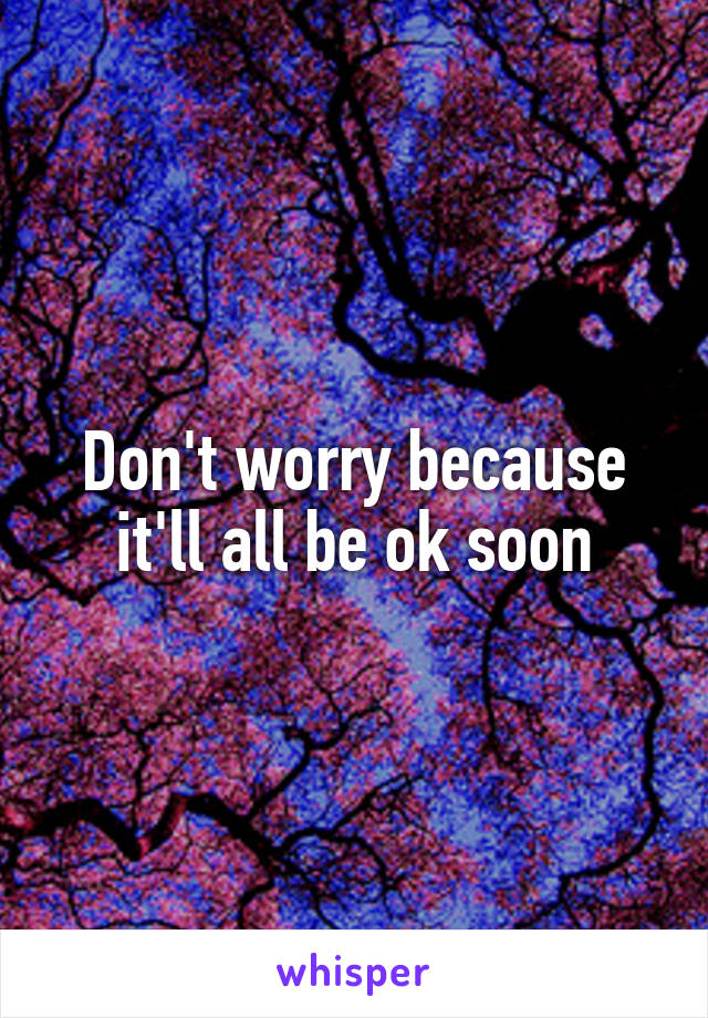 Don't worry because it'll all be ok soon