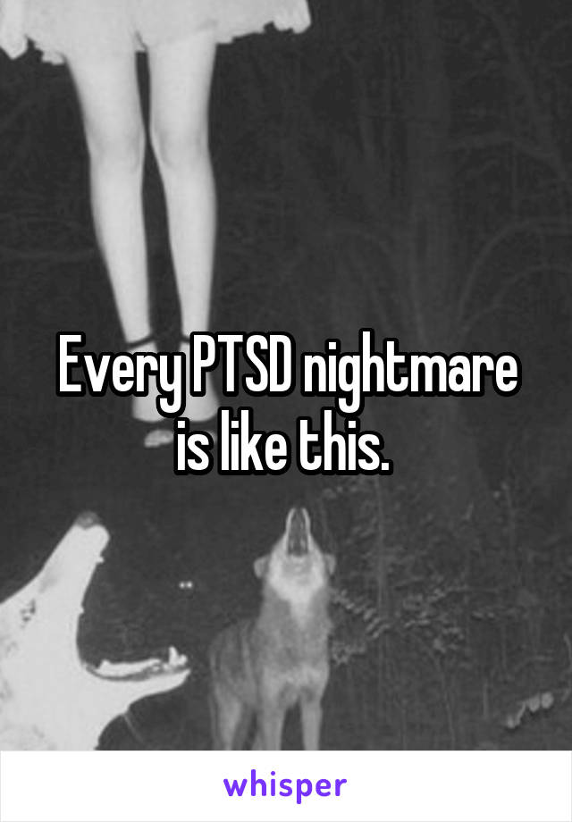 Every PTSD nightmare is like this. 