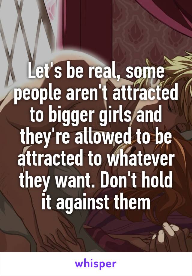 Let's be real, some people aren't attracted to bigger girls and they're allowed to be attracted to whatever they want. Don't hold it against them