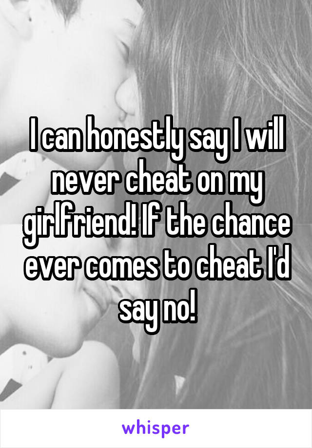 I can honestly say I will never cheat on my girlfriend! If the chance ever comes to cheat I'd say no!