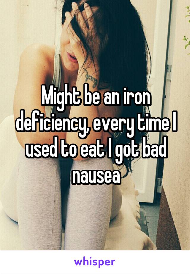 Might be an iron deficiency, every time I used to eat I got bad nausea