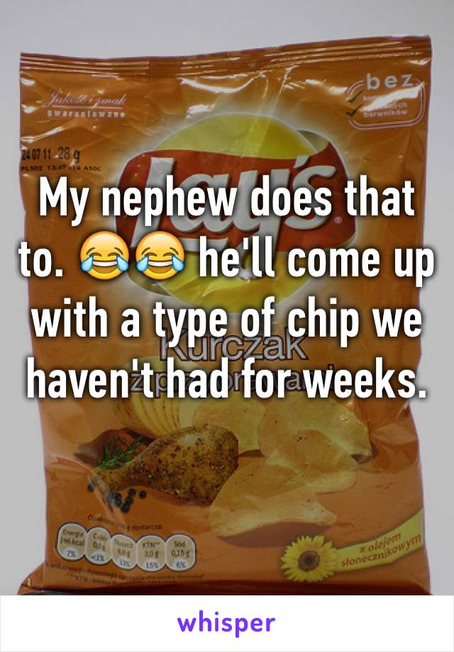 My nephew does that to. 😂😂 he'll come up with a type of chip we haven't had for weeks. 