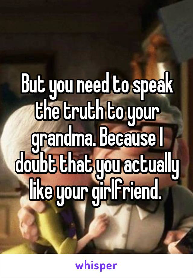 But you need to speak the truth to your grandma. Because I doubt that you actually like your girlfriend. 