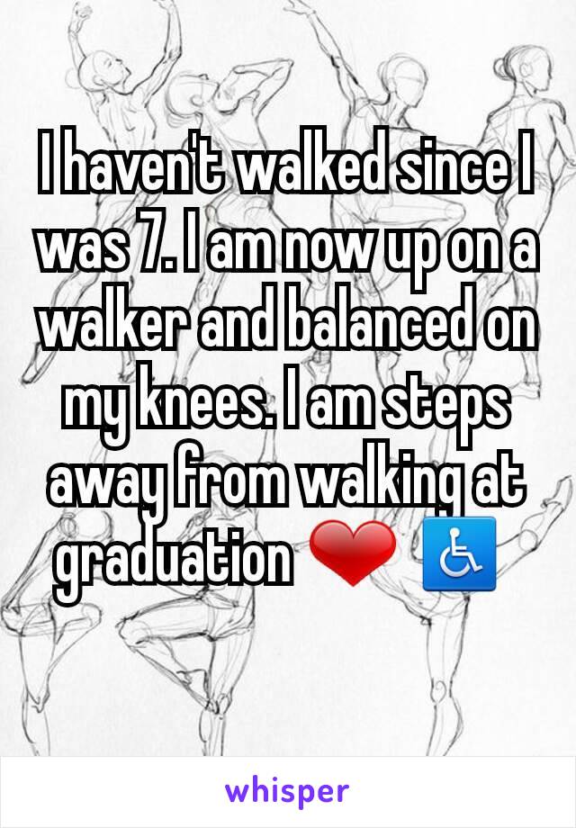I haven't walked since I was 7. I am now up on a walker and balanced on my knees. I am steps away from walking at graduation ❤ ♿ 