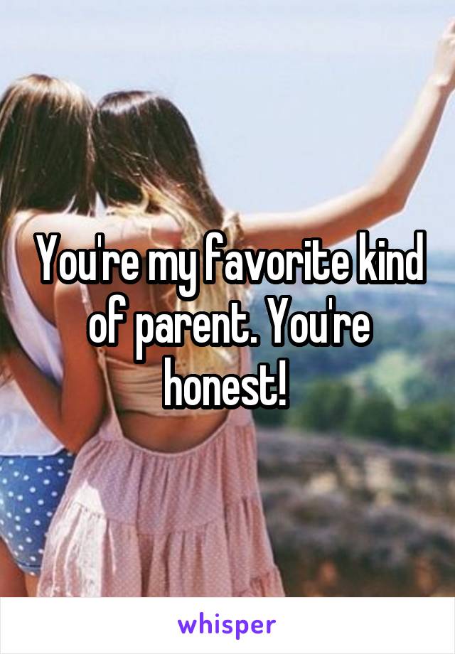 You're my favorite kind of parent. You're honest! 