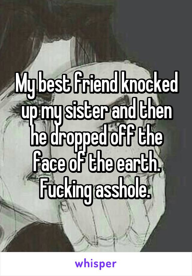 My best friend knocked up my sister and then he dropped off the face of the earth. Fucking asshole. 