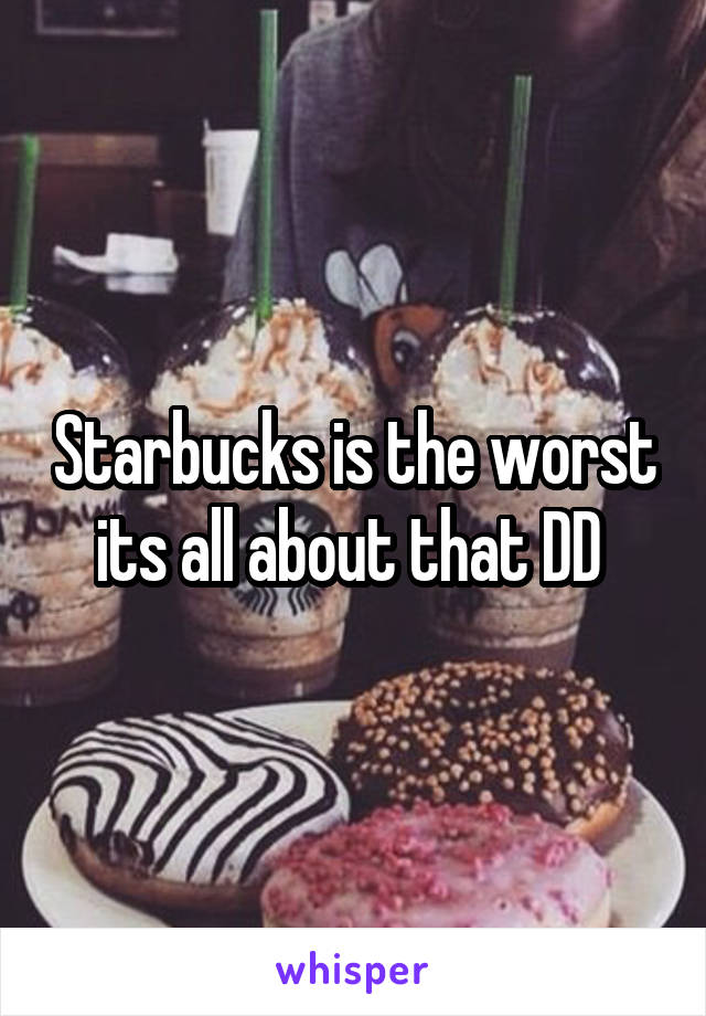 Starbucks is the worst its all about that DD 