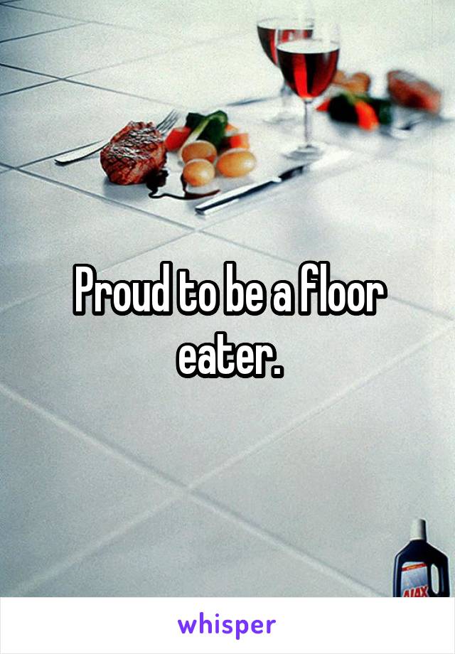 Proud to be a floor eater.