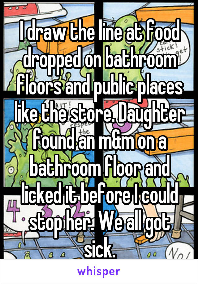 I draw the line at food dropped on bathroom floors and public places like the store. Daughter found an m&m on a bathroom floor and licked it before I could stop her. We all got sick.