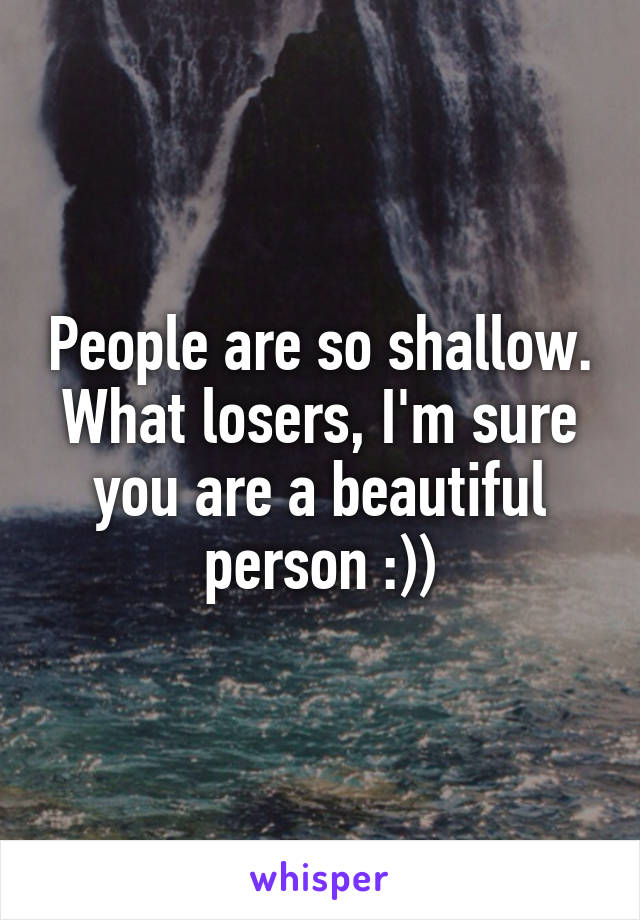 People are so shallow. What losers, I'm sure you are a beautiful person :))