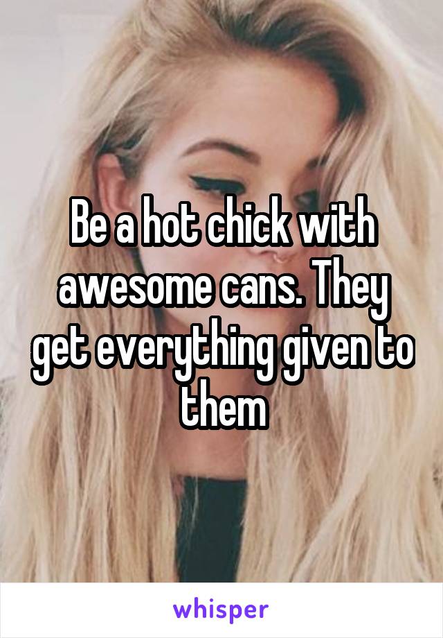 Be a hot chick with awesome cans. They get everything given to them