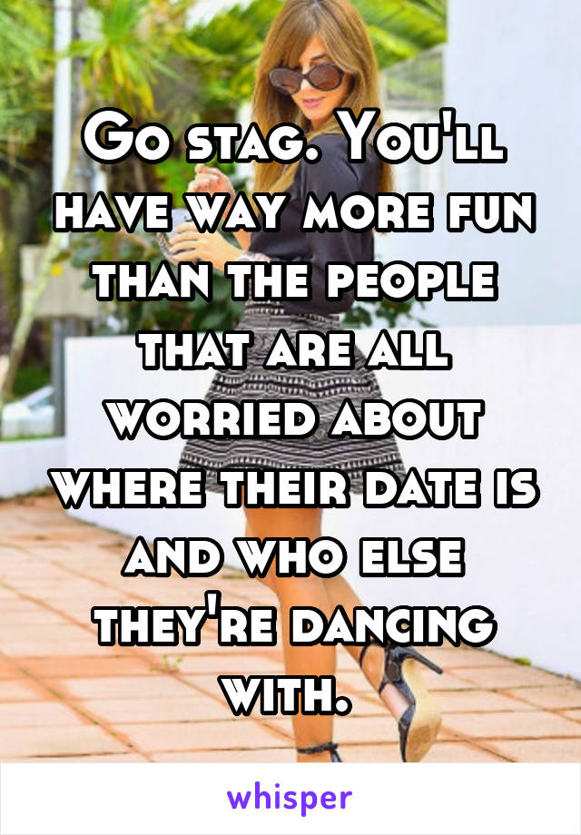 Go stag. You'll have way more fun than the people that are all worried about where their date is and who else they're dancing with. 