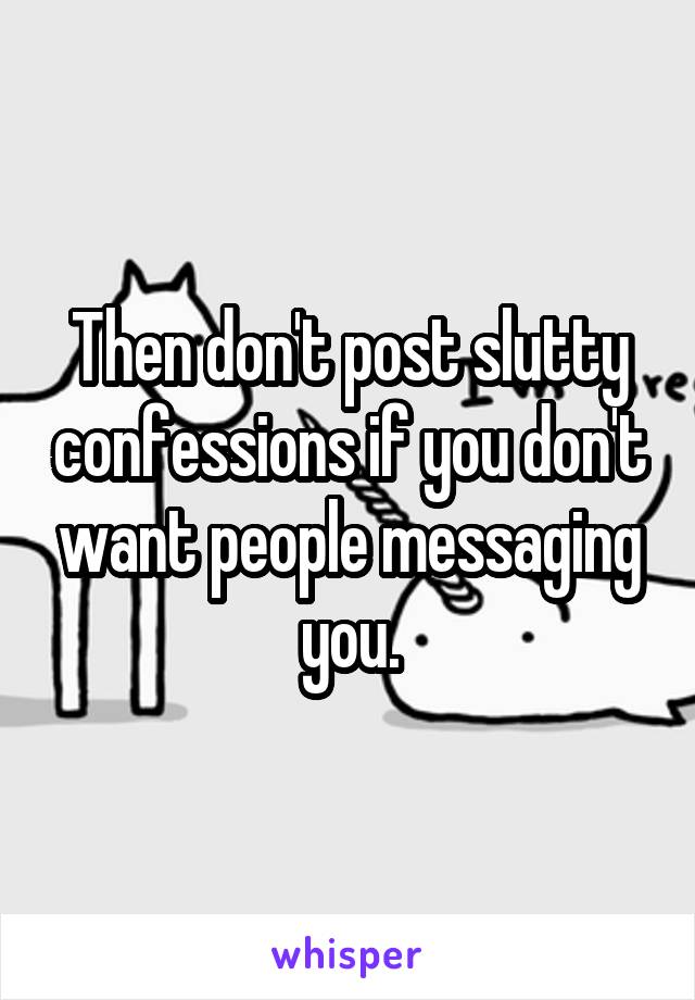 Then don't post slutty confessions if you don't want people messaging you.