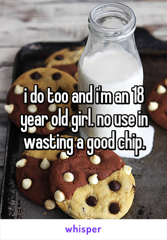 i do too and i'm an 18 year old girl. no use in wasting a good chip.