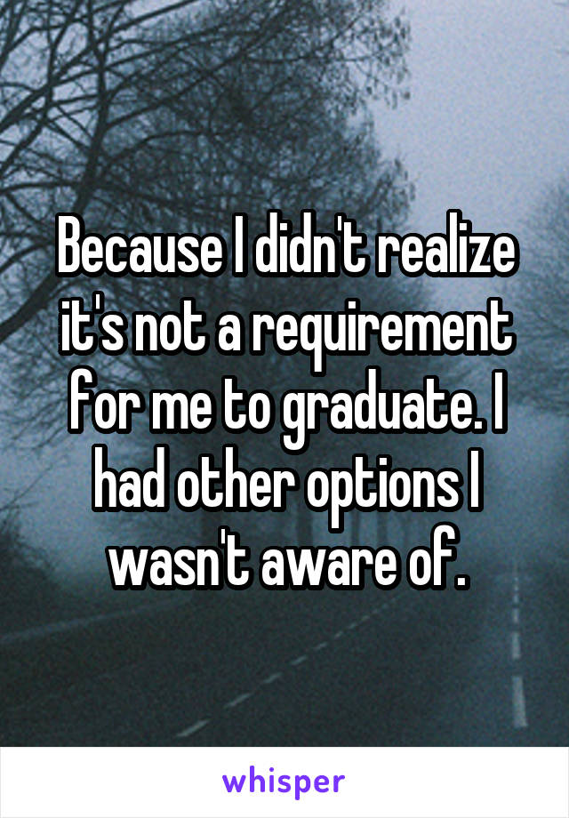 Because I didn't realize it's not a requirement for me to graduate. I had other options I wasn't aware of.