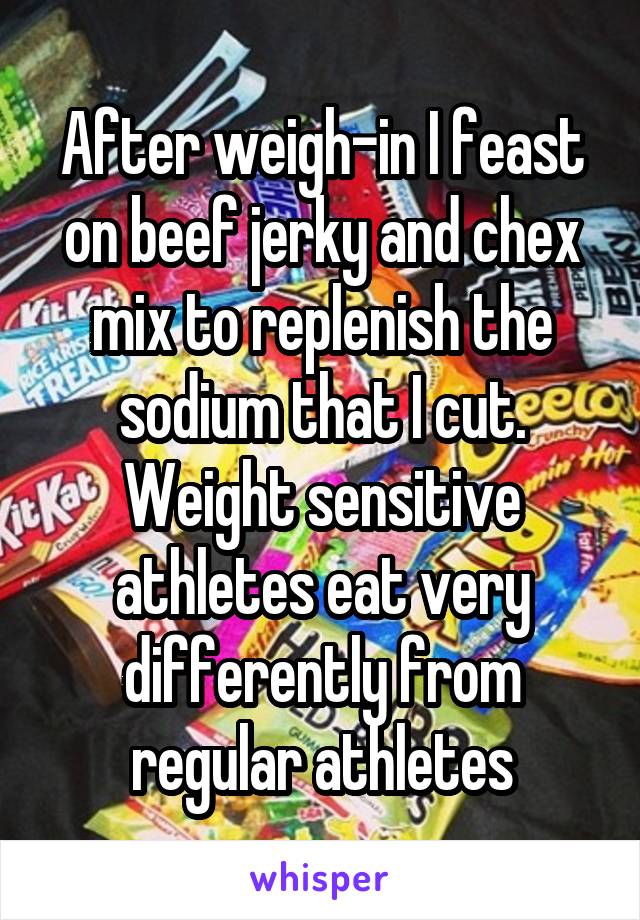 After weigh-in I feast on beef jerky and chex mix to replenish the sodium that I cut. Weight sensitive athletes eat very differently from regular athletes