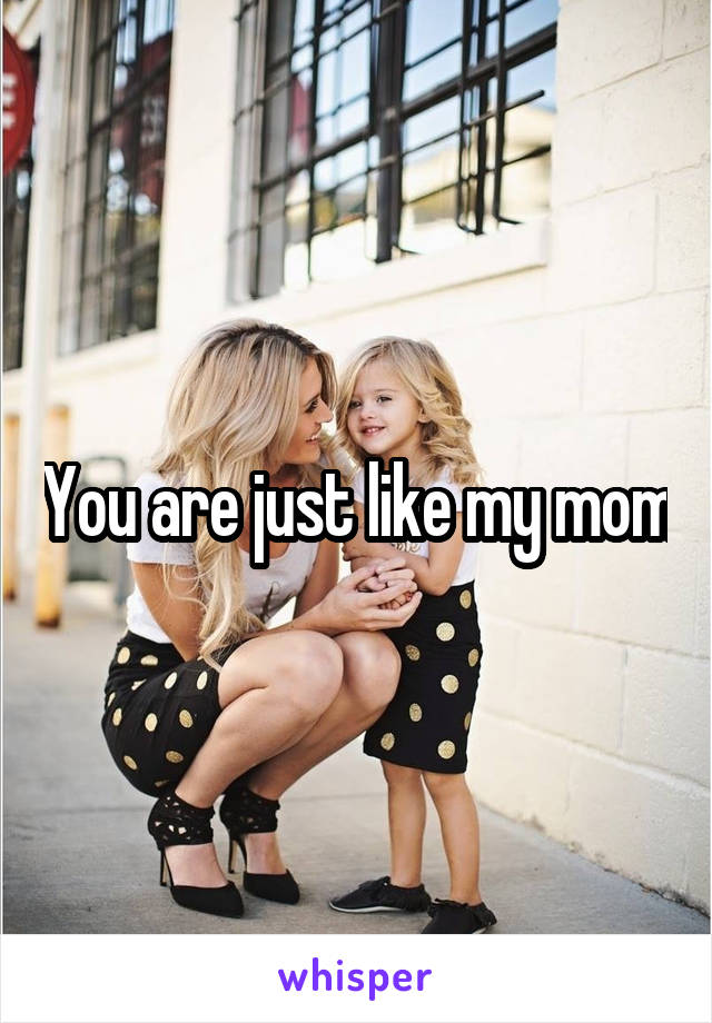 You are just like my mom