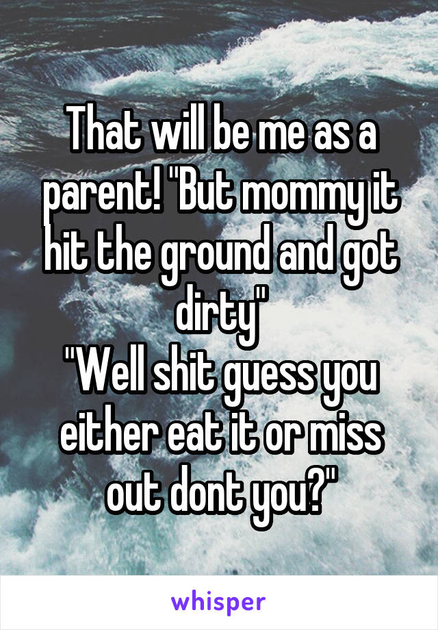 That will be me as a parent! "But mommy it hit the ground and got dirty"
"Well shit guess you either eat it or miss out dont you?"