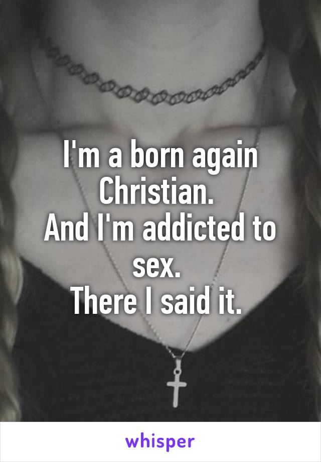I'm a born again Christian. 
And I'm addicted to sex. 
There I said it. 