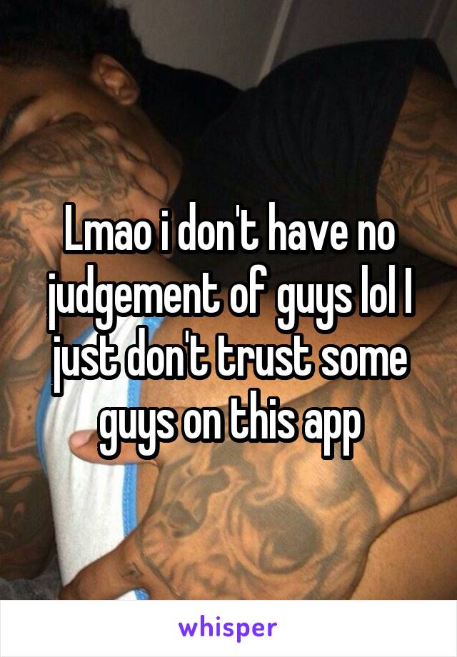 Lmao i don't have no judgement of guys lol I just don't trust some guys on this app